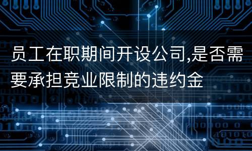 员工在职期间开设公司,是否需要承担竞业限制的违约金