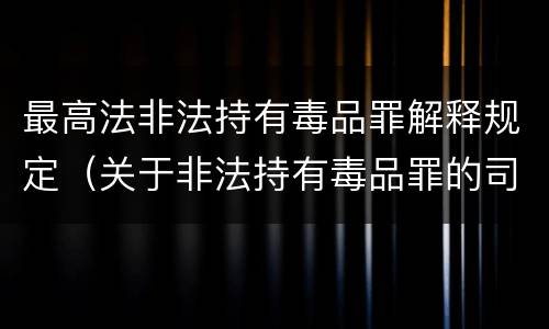 最高法非法持有毒品罪解释规定（关于非法持有毒品罪的司法解释）