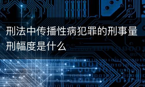 刑法中传播性病犯罪的刑事量刑幅度是什么