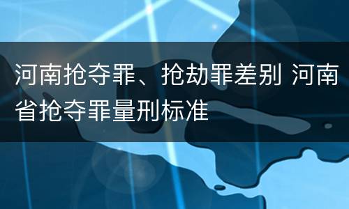 河南抢夺罪、抢劫罪差别 河南省抢夺罪量刑标准