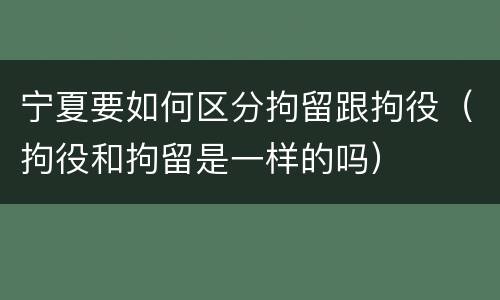 宁夏要如何区分拘留跟拘役（拘役和拘留是一样的吗）