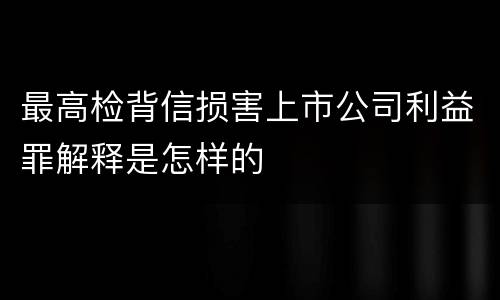 最高检背信损害上市公司利益罪解释是怎样的