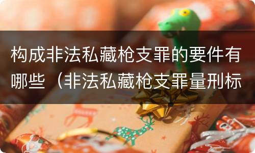 构成非法私藏枪支罪的要件有哪些（非法私藏枪支罪量刑标准）