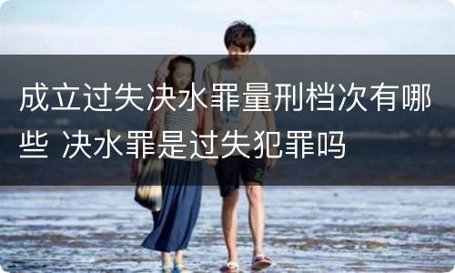 成立过失决水罪量刑档次有哪些 决水罪是过失犯罪吗