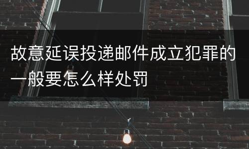 故意延误投递邮件成立犯罪的一般要怎么样处罚