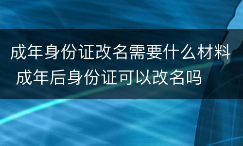 成年身份证改名需要什么材料 成年后身份证可以改名吗
