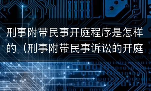 刑事附带民事开庭程序是怎样的（刑事附带民事诉讼的开庭程序）
