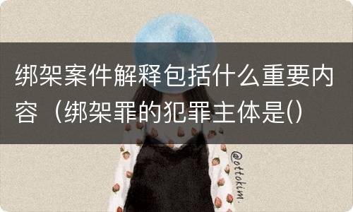 绑架案件解释包括什么重要内容（绑架罪的犯罪主体是(）