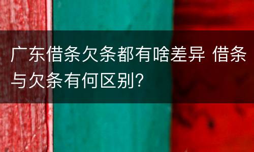 广东借条欠条都有啥差异 借条与欠条有何区别?