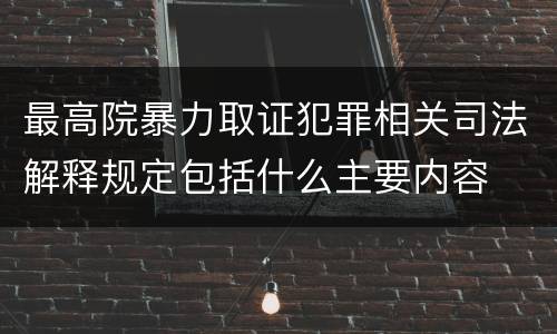 最高院暴力取证犯罪相关司法解释规定包括什么主要内容