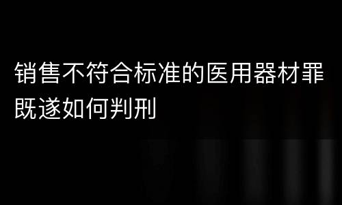 销售不符合标准的医用器材罪既遂如何判刑