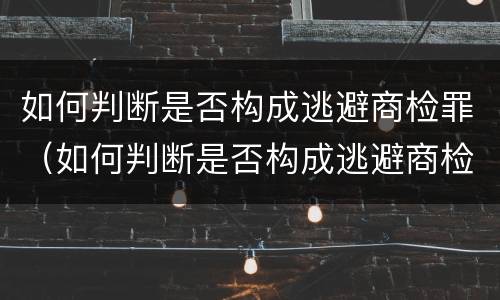 如何判断是否构成逃避商检罪（如何判断是否构成逃避商检罪行为）