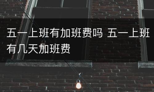 五一上班有加班费吗 五一上班有几天加班费