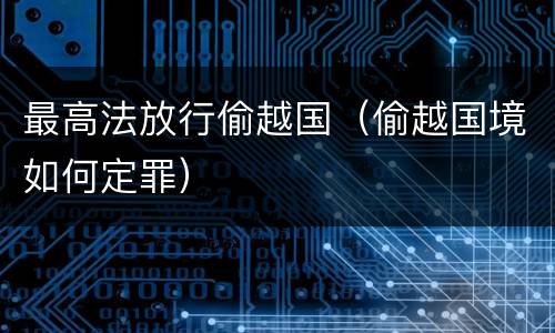 最高法放行偷越国（偷越国境如何定罪）