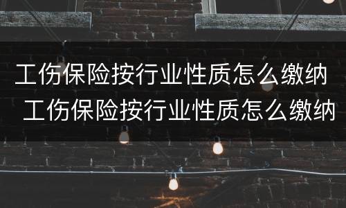 工伤保险按行业性质怎么缴纳 工伤保险按行业性质怎么缴纳费用