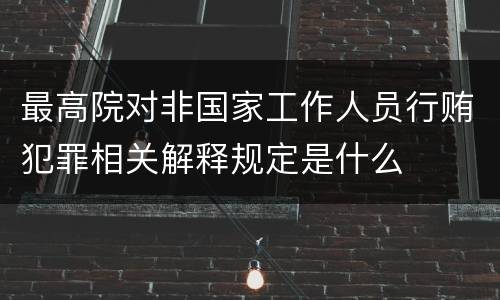 最高院对非国家工作人员行贿犯罪相关解释规定是什么