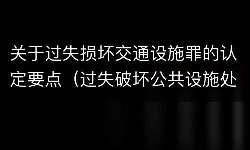 关于过失损坏交通设施罪的认定要点（过失破坏公共设施处罚条例）