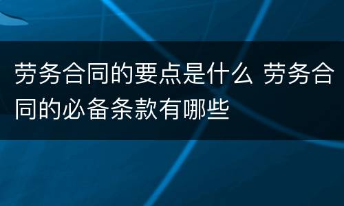 劳务合同的要点是什么 劳务合同的必备条款有哪些