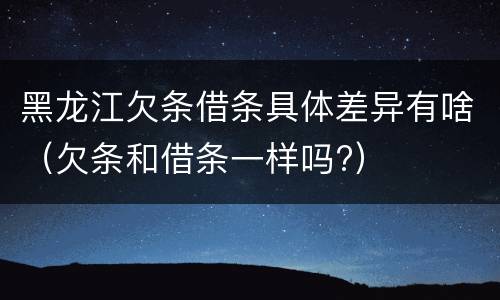 黑龙江欠条借条具体差异有啥（欠条和借条一样吗?）