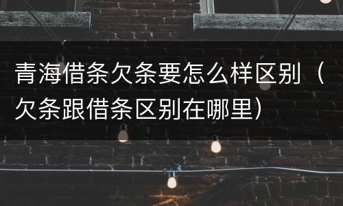 青海借条欠条要怎么样区别（欠条跟借条区别在哪里）
