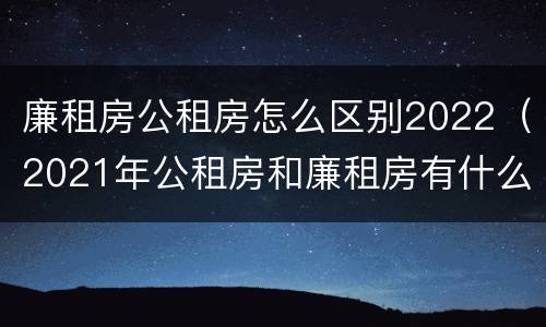 廉租房公租房怎么区别2022（2021年公租房和廉租房有什么区别）