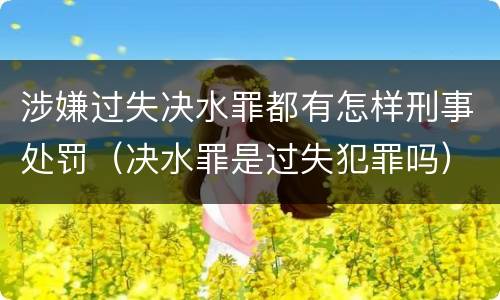 涉嫌过失决水罪都有怎样刑事处罚（决水罪是过失犯罪吗）