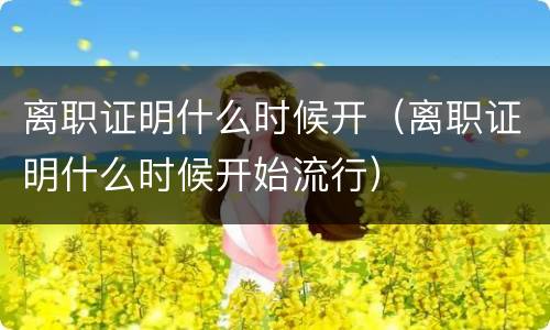 离职证明什么时候开（离职证明什么时候开始流行）