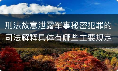 刑法故意泄露军事秘密犯罪的司法解释具体有哪些主要规定