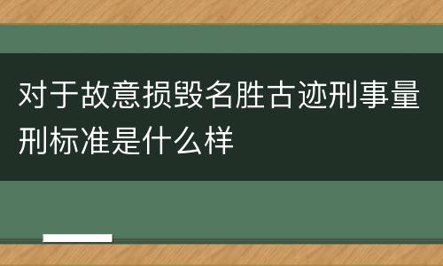 对于故意损毁名胜古迹刑事量刑标准是什么样