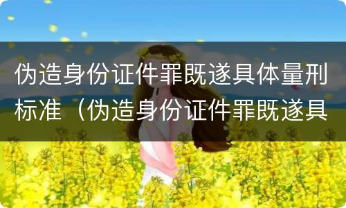 伪造身份证件罪既遂具体量刑标准（伪造身份证件罪既遂具体量刑标准是什么）