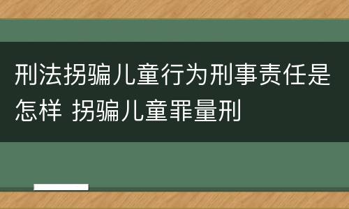 刑法拐骗儿童行为刑事责任是怎样 拐骗儿童罪量刑