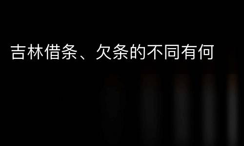 吉林借条、欠条的不同有何