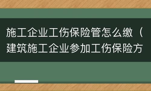 施工企业工伤保险管怎么缴（建筑施工企业参加工伤保险方式）