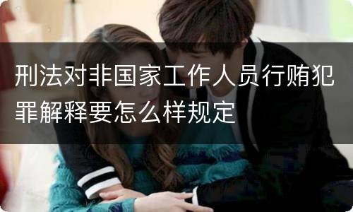 刑法对非国家工作人员行贿犯罪解释要怎么样规定