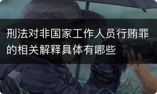 刑法对非国家工作人员行贿罪的相关解释具体有哪些