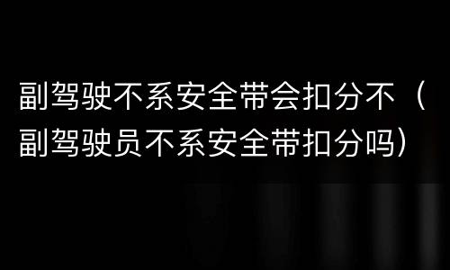 副驾驶不系安全带会扣分不（副驾驶员不系安全带扣分吗）