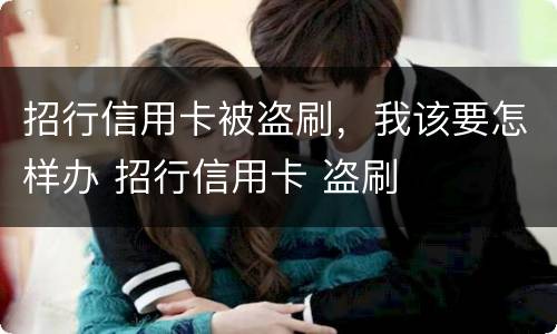 招行信用卡被盗刷，我该要怎样办 招行信用卡 盗刷