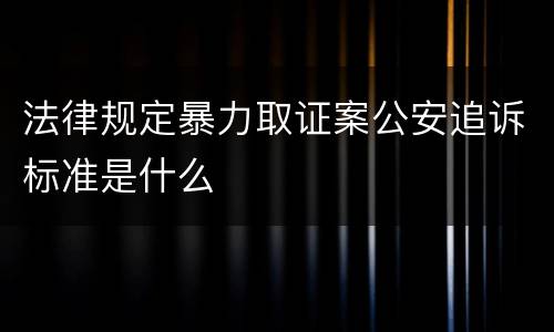 法律规定暴力取证案公安追诉标准是什么