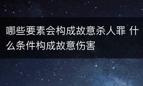 哪些要素会构成故意杀人罪 什么条件构成故意伤害