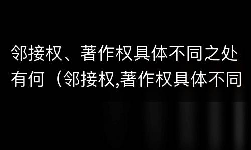 邻接权、著作权具体不同之处有何（邻接权,著作权具体不同之处有何特点）