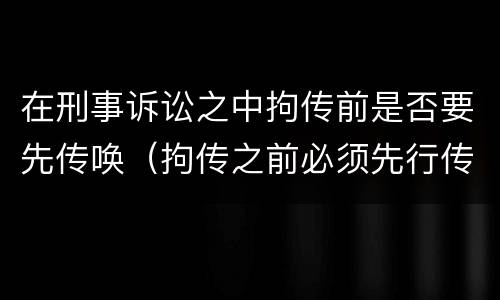 在刑事诉讼之中拘传前是否要先传唤（拘传之前必须先行传唤）