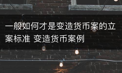 一般如何才是变造货币案的立案标准 变造货币案例