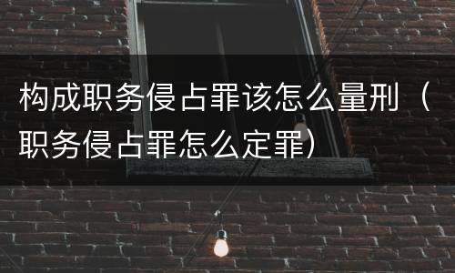构成职务侵占罪该怎么量刑（职务侵占罪怎么定罪）