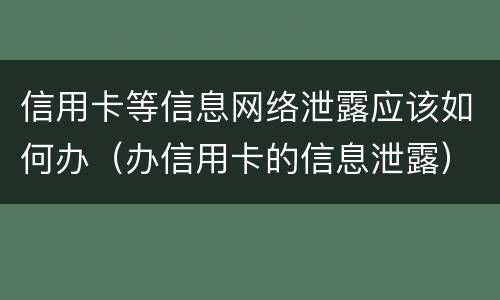 信用卡等信息网络泄露应该如何办（办信用卡的信息泄露）