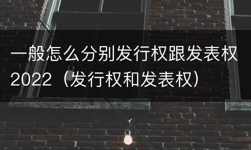 一般怎么分别发行权跟发表权2022（发行权和发表权）
