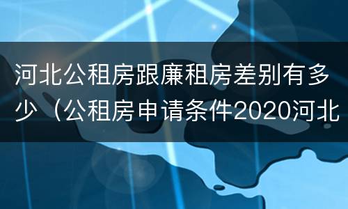 河北公租房跟廉租房差别有多少（公租房申请条件2020河北）