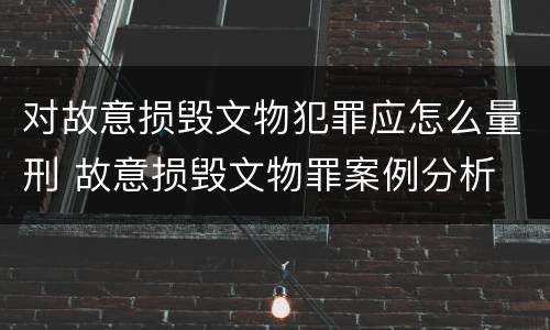 对故意损毁文物犯罪应怎么量刑 故意损毁文物罪案例分析
