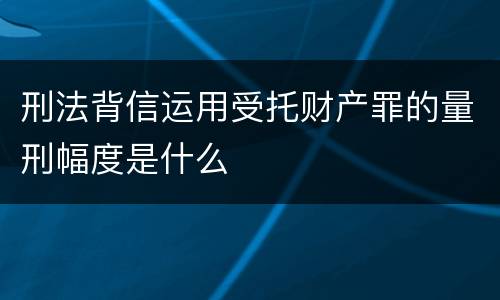 刑法背信运用受托财产罪的量刑幅度是什么