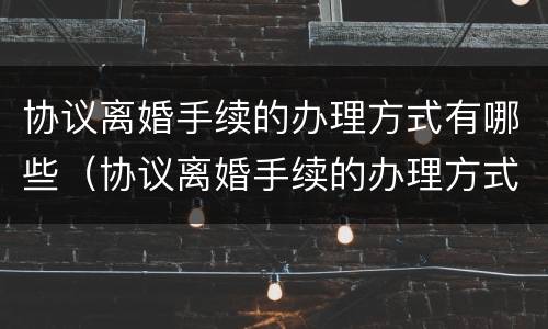 协议离婚手续的办理方式有哪些（协议离婚手续的办理方式有哪些种类）