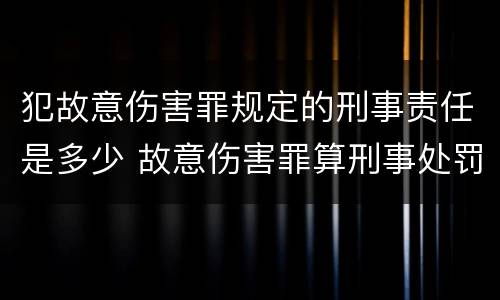 犯故意伤害罪规定的刑事责任是多少 故意伤害罪算刑事处罚吗